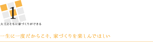 大工とともに家づくりができる 一生に一度だからこそ、家づくりを楽しんでほしい