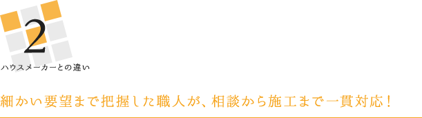 ハウスメーカーとの違い 細かい要望まで把握した職人が、相談から施工まで一貫対応！