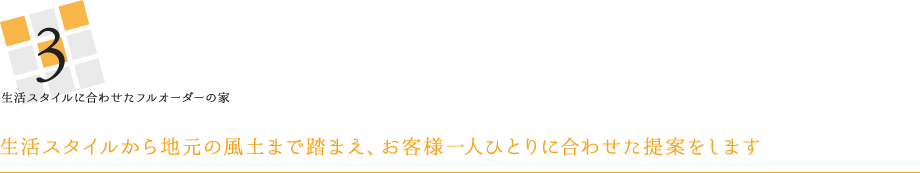 生活スタイルに合わせたフルオーダーの家 生活スタイルから地元の風土まで踏まえ、お客様一人ひとりに合わせた提案をします